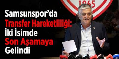 Samsunspor’da Transfer Hareketliliği: İki İsimde Son Aşamaya Gelindi