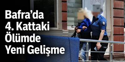 Bafra’da 4. Kattaki Ölümde Yeni Gelişme