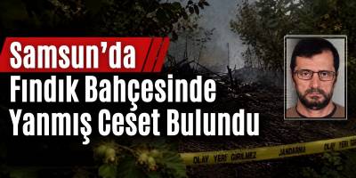 Samsun’da Fındık Bahçesinde Yanmış Ceset Bulundu