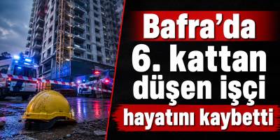 Bafra’da 6. kattan düşen işçi hayatını kaybetti
