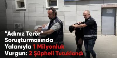 “Adınız Terör Soruşturmasında” Yalanıyla 1 Milyonluk Vurgun: 2 Şüpheli Tutuklandı