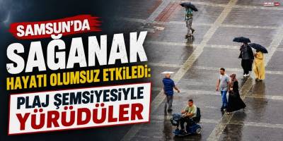 Samsun’da Sağanak Hayatı Olumsuz Etkiledi: Plaj Şemsiyesiyle Yürüdüler