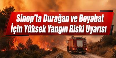 Sinop’ta Durağan ve Boyabat İçin Yüksek Yangın Riski Uyarısı