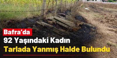 Bafra’da 92 Yaşındaki Kadın Tarlada Yanmış Halde Bulundu