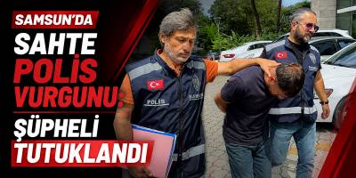 Samsun’da Sahte Polis Vurgunu: Şüpheli Tutuklandı