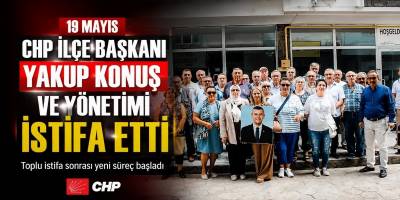 19 Mayıs CHP İlçe Başkanı Yakup Konuş ve Yönetimi İstifa Etti