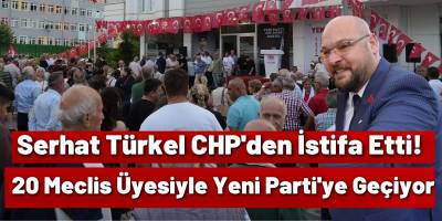 Serhat Türkel CHP'den İstifa Etti! 20 Meclis Üyesiyle Yeni Parti'ye Geçiyor