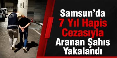 Samsun’da 7 Yıl Hapis Cezasıyla Aranan Şahıs Yakalandı