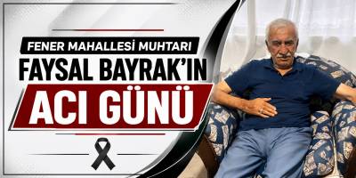 Fener Mahallesi Muhtarı Faysal Bayrak’ın Acı Günü