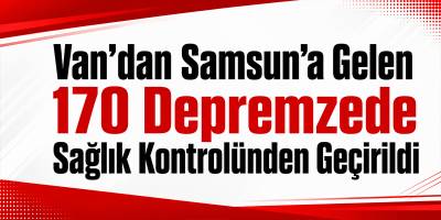 Van’dan Samsun’a Gelen 170 Depremzede Sağlık Kontrolünden Geçirildi