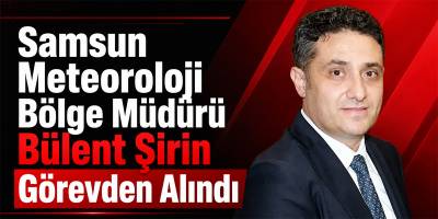 Samsun Meteoroloji Bölge Müdürü Bülent Şirin Görevden Alındı