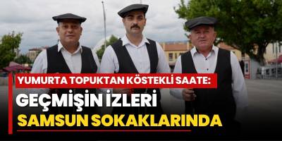 Yumurta Topuktan Köstekli Saate: Geçmişin İzleri Samsun Sokaklarında