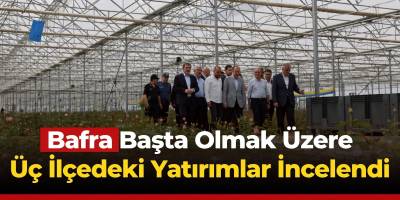 Bafra Başta Olmak Üzere Üç İlçedeki Yatırımlar İncelendi
