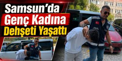 Samsun’da Genç Kadına Dehşeti Yaşattı