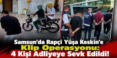 Samsun’da Rapçi Yüşa Keskin’e Klip Operasyonu: 4 Kişi Adliyeye Sevk Edildi!