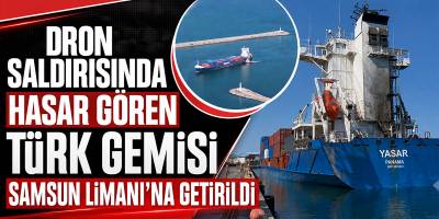 Dron Saldırısında Hasar Gören Türk Gemisi Samsun Limanı’na Getirildi