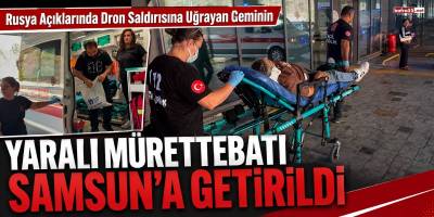 Rusya Açıklarında Dron Saldırısına Uğrayan Geminin Yaralı Mürettebatı Samsun’a Getirildi