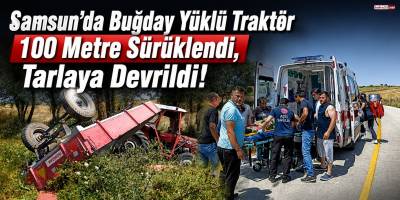 Samsun’da Buğday Yüklü Traktör 100 Metre Sürüklendi, Tarlaya Devrildi!