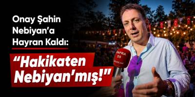 Onay Şahin Nebiyan’a Hayran Kaldı: “Hakikaten Nebiyan’mış!”