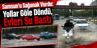 Samsun’u Sağanak Vurdu: Yollar Göle Döndü, Evleri Su Bastı