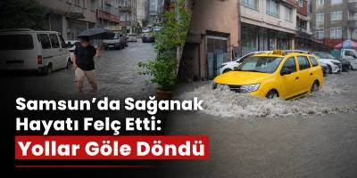 Samsun’da Sağanak Hayatı Felç Etti: Yollar Göle Döndü