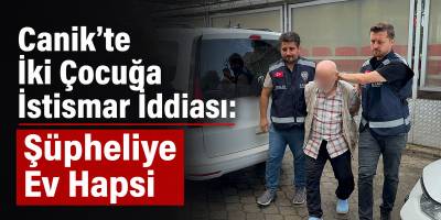 Canik’te İki Çocuğa İstismar İddiası Şüpheliye Ev Hapsi