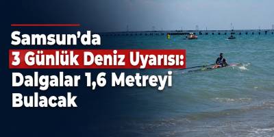 Samsun’da 3 Günlük Deniz Uyarısı: Dalgalar 1,6 Metreyi Bulacak