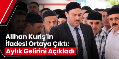 Alihan Kuriş’in İfadesi Ortaya Çıktı: Aylık Gelirini Açıkladı