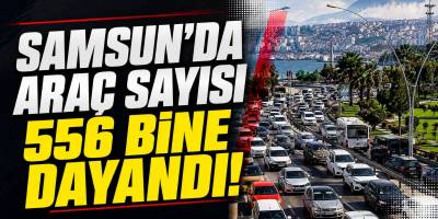 Samsun’da Araç Sayısı 556 Bine Dayandı!