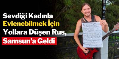 Sevdiği Kadınla Evlenebilmek İçin Yollara Düşen Rus, Samsun’a Geldi