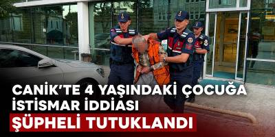 Canik’te 4 Yaşındaki Çocuğa İstismar İddiası Şüpheli Tutuklandı