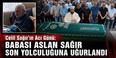 Celil Sağır’ın Acı Günü: Babası Aslan Sağır Son Yolculuğuna Uğurlandı