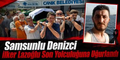 Samsunlu Denizci İlker Lazoğlu Son Yolculuğuna Uğurlandı