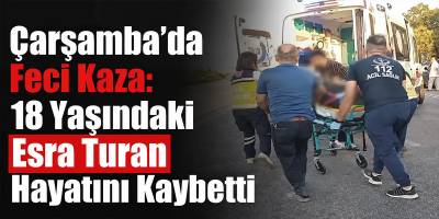 Çarşamba’da Feci Kaza: 18 Yaşındaki Esra Turan Hayatını Kaybetti