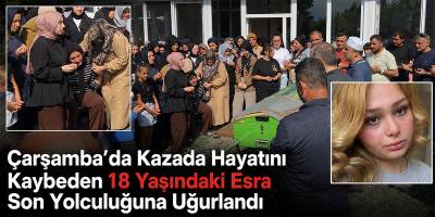 Çarşamba’da Kazada Ölen Esra Turan Toprağa Verildi