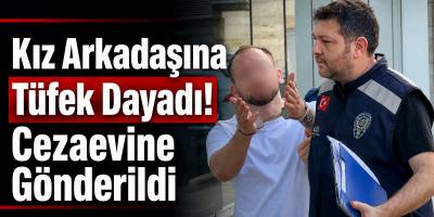 Kız Arkadaşına Tüfek Dayadı! Cezaevine Gönderildi