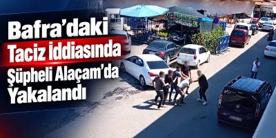 Bafra’daki Taciz İddiasında Şüpheli Alaçam’da Yakalandı