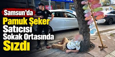 Samsun’da Pamuk Şeker Satıcısı Sokak Ortasında Sızdı