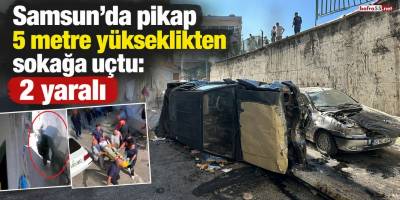 Samsun'da pikap 5 metre yükseklikten sokağa uçtu: 2 yaralı