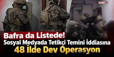 Bafra da Listede! Sosyal Medyada Tetikçi Temini İddiasına 48 İlde Dev Operasyon