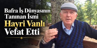 Bafra İş Dünyasının Tanınan İsmi Hayri Vanlı Vefat Etti