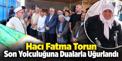 Hacı Fatma Torun Son Yolculuğuna Dualarla Uğurlandı