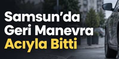 Samsun’da Geri Manevra Acıyla Bitti