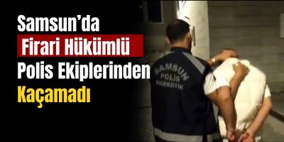 Samsun’da Firari Hükümlü Polis Ekiplerinden Kaçamadı