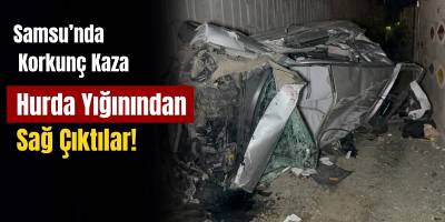 Samsun  Korkunç Kaza: Hurda Yığınından Sağ Çıktılar!