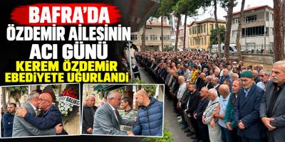 BAFRA’DA ÖZDEMİR AİLESİNİN ACI GÜNÜ KEREM ÖZDEMİR EBEDİYETE UĞURLANDI