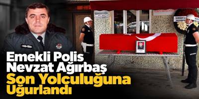 Emekli Polis Nevzat Ağırbaş Son Yolculuğuna Uğurlandı