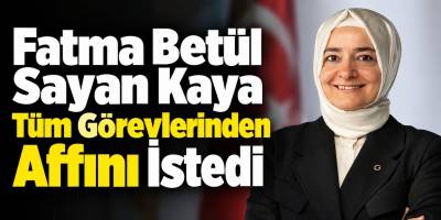 Fatma Betül Sayan Kaya Tüm Görevlerinden Affını İstedi