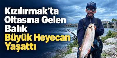 Kızılırmak’ta Oltasına Gelen Balık Büyük Heyecan Yaşattı