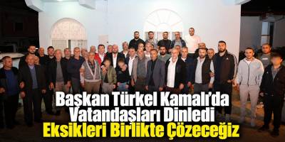 Başkan Türkel Kamalı’da Vatandaşları Dinledi Eksikleri Birlikte Çözeceğiz
